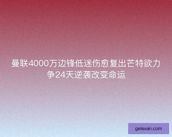 曼联4000万边锋低迷伤愈复出芒特欲力争24天逆袭改变命运