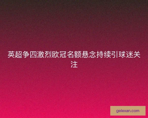 英超争四激烈欧冠名额悬念持续引球迷关注