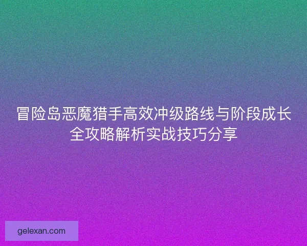 冒险岛恶魔猎手高效冲级路线与阶段成长全攻略解析实战技巧分享