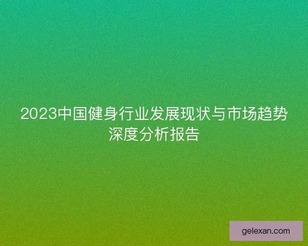 2023中国健身行业发展现状与市场趋势深度分析报告