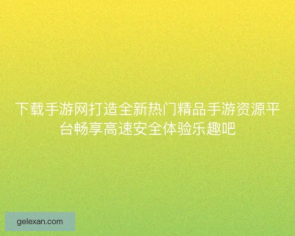 下载手游网打造全新热门精品手游资源平台畅享高速安全体验乐趣吧