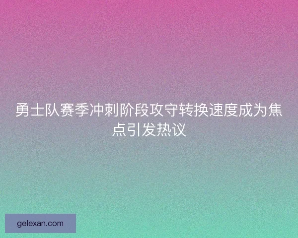 勇士队赛季冲刺阶段攻守转换速度成为焦点引发热议
