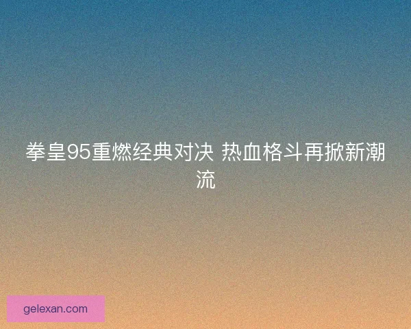 拳皇95重燃经典对决 热血格斗再掀新潮流