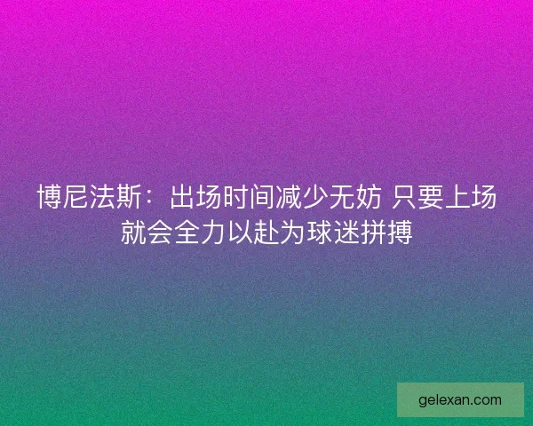 博尼法斯：出场时间减少无妨 只要上场就会全力以赴为球迷拼搏